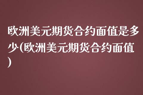 欧洲美元期货合约面值是多少(欧洲美元期货合约面值)