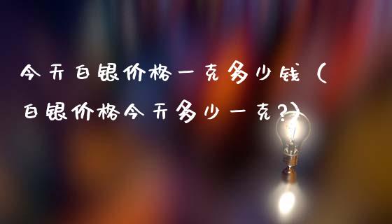 今天白银价格一克多少钱（白银价格今天多少一克?）