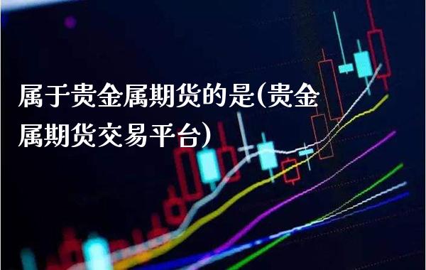 属于贵金属期货的是(贵金属期货交易平台)_https://www.boyangwujin.com_黄金期货_第1张