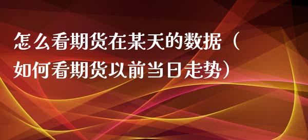 怎么看期货在某天的数据（如何看期货以前当日走势）