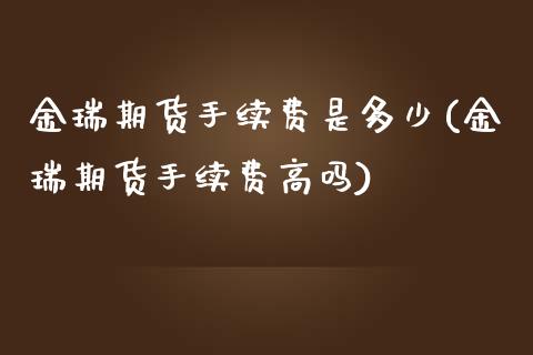 金瑞期货手续费是多少(金瑞期货手续费高吗)