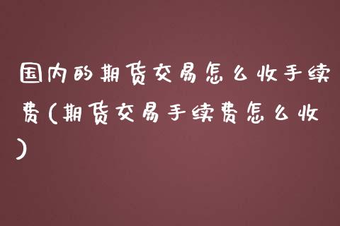 国内的期货交易怎么收手续费(期货交易手续费怎么收)