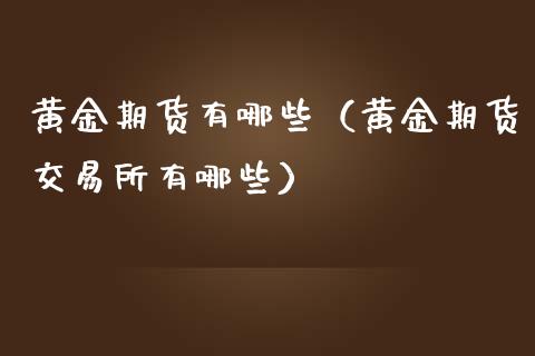 黄金期货有哪些（黄金期货交易所有哪些）_https://www.boyangwujin.com_期货直播间_第1张