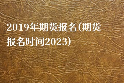 2019年期货报名(期货报名时间2023)