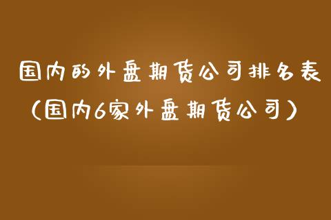 国内的外盘期货公司排名表（国内6家外盘期货公司）_https://www.boyangwujin.com_期货直播间_第1张