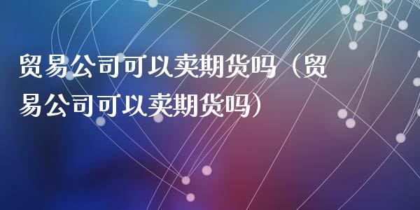 贸易公司可以卖期货吗（贸易公司可以卖期货吗）_https://www.boyangwujin.com_期货直播间_第1张