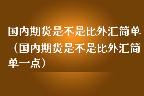 国内期货是不是比外汇简单（国内期货是不是比外汇简单一点）