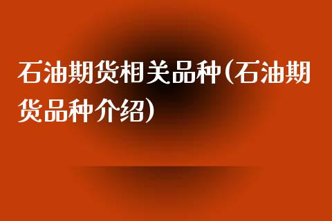 石油期货相关品种(石油期货品种介绍)_https://www.boyangwujin.com_内盘期货_第1张