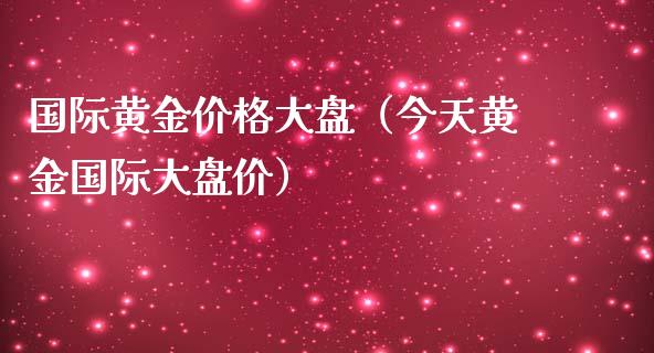 国际黄金价格大盘（今天黄金国际大盘价）