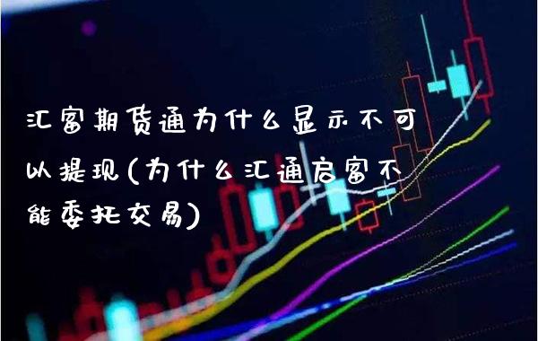 汇富期货通为什么显示不可以提现(为什么汇通启富不能委托交易)_https://www.boyangwujin.com_黄金直播间_第1张