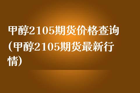 甲醇2105期货价格查询(甲醇2105期货最新行情)_https://www.boyangwujin.com_期货直播间_第1张