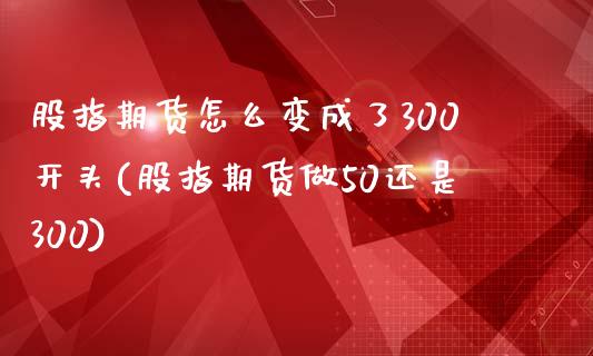 股指期货怎么变成了300开头(股指期货做50还是300)_https://www.boyangwujin.com_期货直播间_第1张