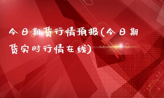 今日期货行情预报(今日期货实时行情在线)_https://www.boyangwujin.com_期货直播间_第1张