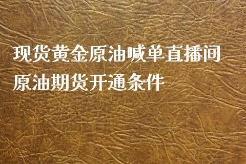 现货黄金原油喊单直播间 原油期货开通条件_https://www.boyangwujin.com_期货直播间_第1张