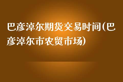 巴彦淖尔期货交易时间(巴彦淖尔市农贸市场)