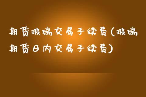 期货玻璃交易手续费(玻璃期货日内交易手续费)