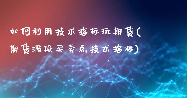 如何利用技术指标玩期货(期货波段买卖点技术指标)_https://www.boyangwujin.com_期货直播间_第1张