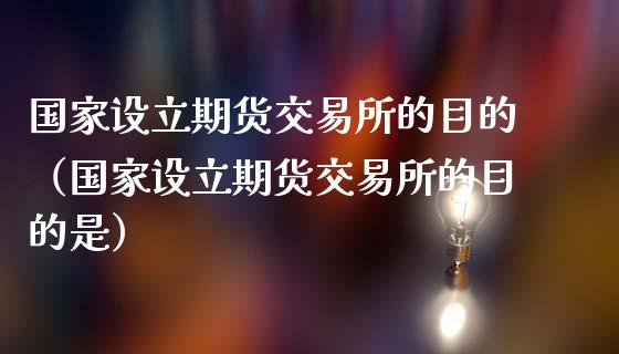 国家设立期货交易所的目的（国家设立期货交易所的目的是）