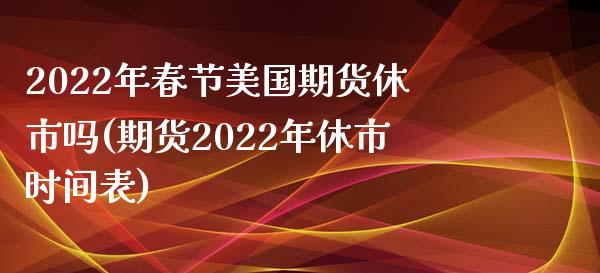 2022年春节美国期货休市吗(期货2022年休市时间表)