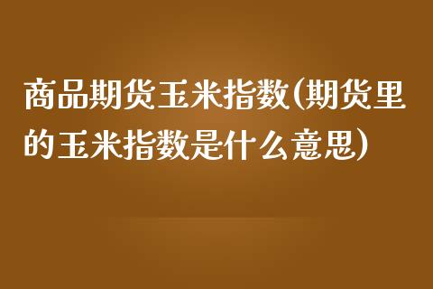 商品期货玉米指数(期货里的玉米指数是什么意思)_https://www.boyangwujin.com_黄金期货_第1张