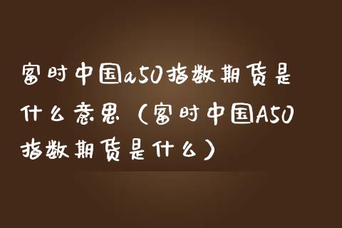 富时中国a50指数期货是什么意思（富时中国A50指数期货是什么）