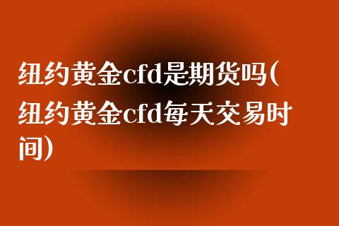 纽约黄金cfd是期货吗(纽约黄金cfd每天交易时间)