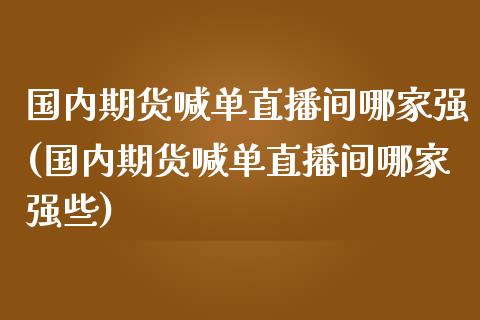 国内期货喊单直播间哪家强(国内期货喊单直播间哪家强些)