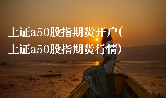 上证a50股指期货开户(上证a50股指期货行情)