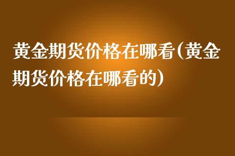 黄金期货价格在哪看(黄金期货价格在哪看的)