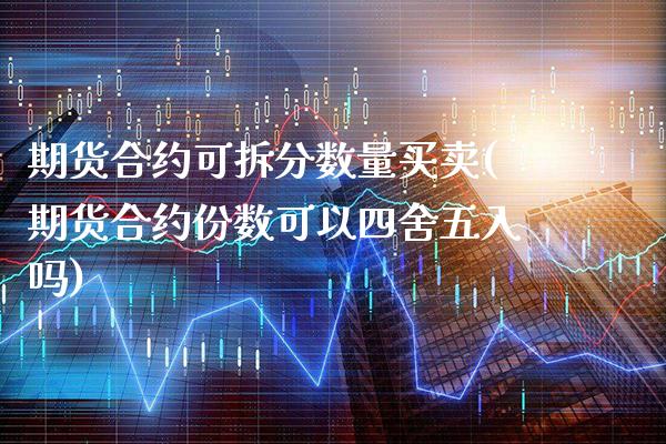 期货合约可拆分数量买卖(期货合约份数可以四舍五入吗)_https://www.boyangwujin.com_道指期货_第1张