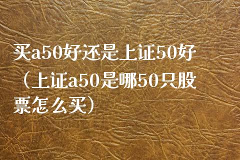 买a50好还是上证50好（上证a50是哪50只股票怎么买）