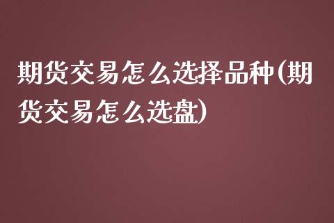 期货交易怎么选择品种(期货交易怎么选盘)_https://www.boyangwujin.com_道指期货_第1张