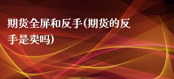 期货全屏和反手(期货的反手是卖吗)_https://www.boyangwujin.com_黄金直播间_第1张