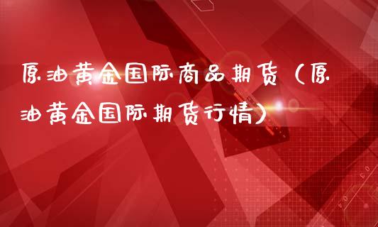 原油黄金国际商品期货（原油黄金国际期货行情）