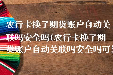 农行卡换了期货账户自动关联吗安全吗(农行卡换了期货账户自动关联吗安全吗可靠吗)