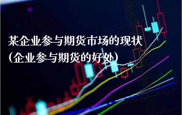 某企业参与期货市场的现状(企业参与期货的好处)_https://www.boyangwujin.com_原油期货_第1张