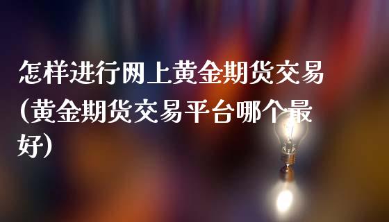 怎样进行网上黄金期货交易(黄金期货交易平台哪个最好)