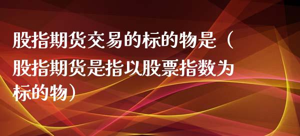 股指期货交易的标的物是（股指期货是指以股票指数为标的物）_https://www.boyangwujin.com_期货直播间_第1张