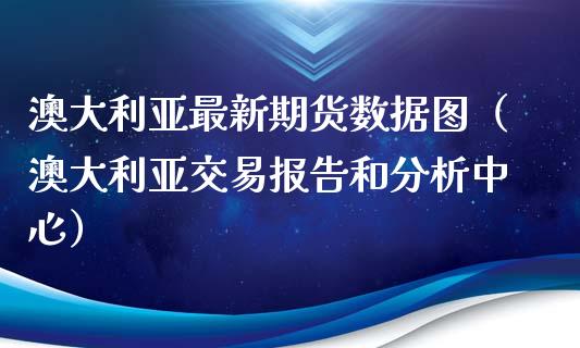 澳大利亚最新期货数据图（澳大利亚交易报告和分析中心）