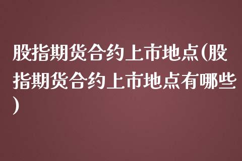 股指期货合约上市地点(股指期货合约上市地点有哪些)