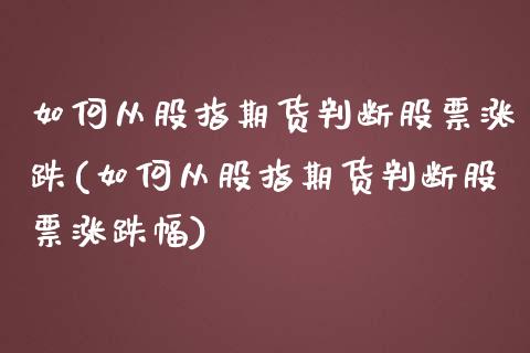 如何从股指期货判断股票涨跌(如何从股指期货判断股票涨跌幅)