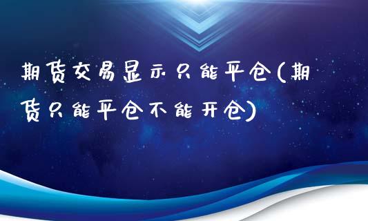 期货交易显示只能平仓(期货只能平仓不能开仓)