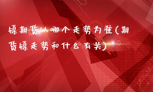 镍期货以哪个走势为准(期货镍走势和什么有关)_https://www.boyangwujin.com_纳指期货_第1张