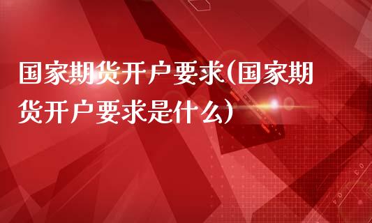 国家期货开户要求(国家期货开户要求是什么)