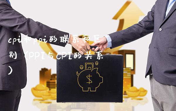 cpi和ppi的联系和区别（PPI与CPI的关系）_https://www.boyangwujin.com_期货直播间_第1张