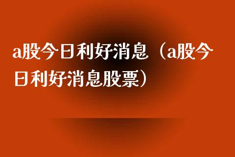 a股今日利好消息（a股今日利好消息股票）