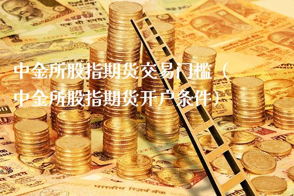 中金所股指期货交易门槛（中金所股指期货开户条件）