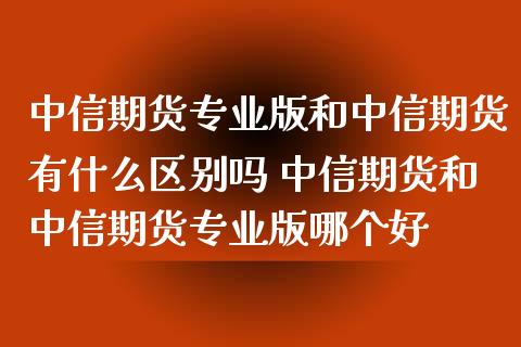 中信期货专业版和中信期货有什么区别吗 中信期货和中信期货专业版哪个好