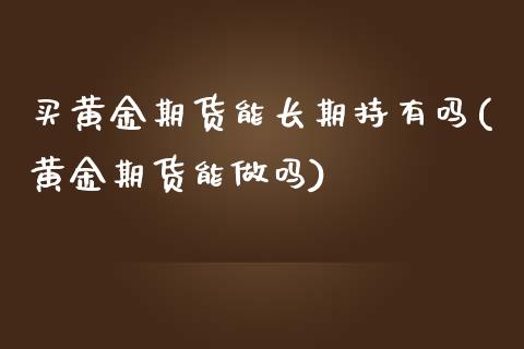 买黄金期货能长期持有吗(黄金期货能做吗)