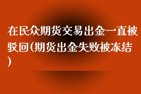 在民众期货交易出金一直被驳回(期货出金失败被冻结)